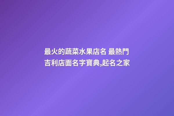最火的蔬菜水果店名 最熱門吉利店面名字寶典,起名之家-第1張-店鋪起名-玄機派